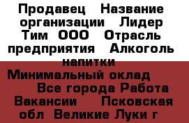 Продавец › Название организации ­ Лидер Тим, ООО › Отрасль предприятия ­ Алкоголь, напитки › Минимальный оклад ­ 12 000 - Все города Работа » Вакансии   . Псковская обл.,Великие Луки г.